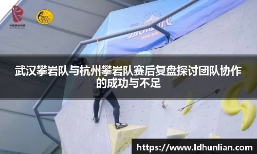 武汉攀岩队与杭州攀岩队赛后复盘探讨团队协作的成功与不足