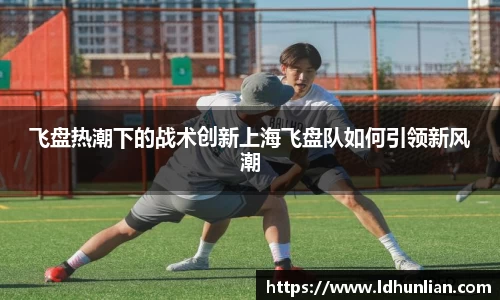 飞盘热潮下的战术创新上海飞盘队如何引领新风潮