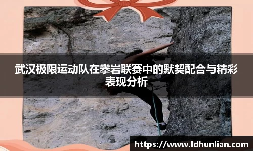武汉极限运动队在攀岩联赛中的默契配合与精彩表现分析